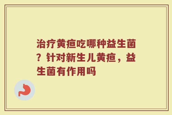 黄疸吃哪种益生菌?针对新生儿黄疸,益生菌有作用吗 黄疸吃哪种益生菌?针对新生儿黄疸,益生菌有作用吗