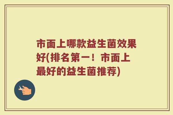 市面上哪款益生菌效果好(排名第一!市面上好的益生菌推荐) 市面上哪款益生菌效果好(排名第一!市面上好的益生菌推荐)