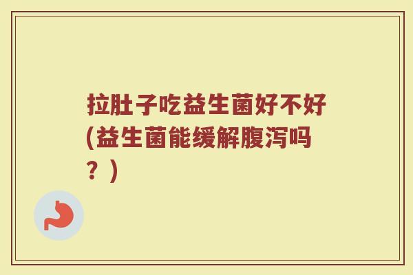 拉肚子吃益生菌好不好(益生菌能缓解腹泻吗？)