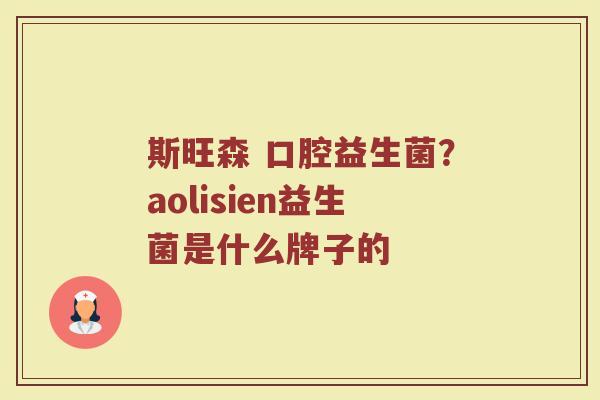 斯旺森 口腔益生菌?aolisien益生菌是什么牌子的 斯旺森 口腔益生菌?aolisien益生菌是什么牌子的