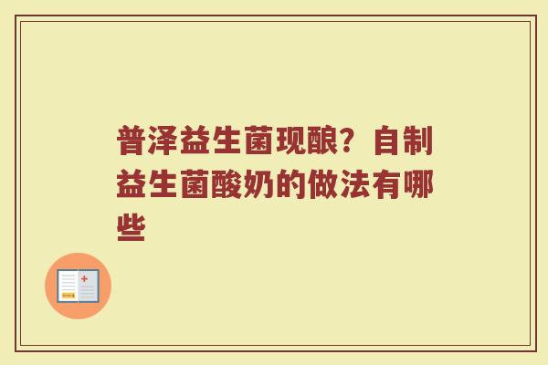 普泽益生菌现酿?自制益生菌酸奶的做法有哪些 普泽益生菌现酿?自制益生菌酸奶的做法有哪些
