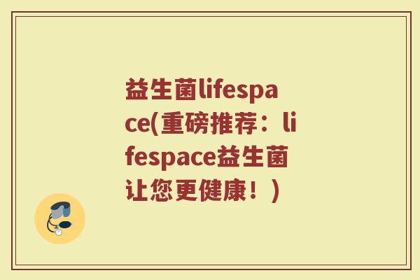 益生菌lifespace(重磅推荐：lifespace益生菌让您更健康！)
