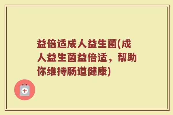 益倍适成人益生菌(成人益生菌益倍适，帮助你维持肠道健康)