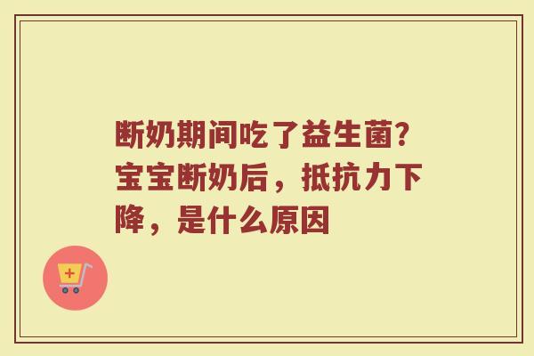 断奶期间吃了益生菌？宝宝断奶后，抵抗力下降，是什么原因