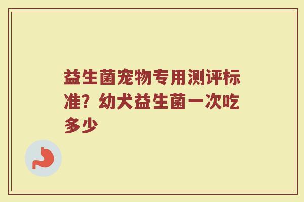 益生菌宠物专用测评标准？幼犬益生菌一次吃多少