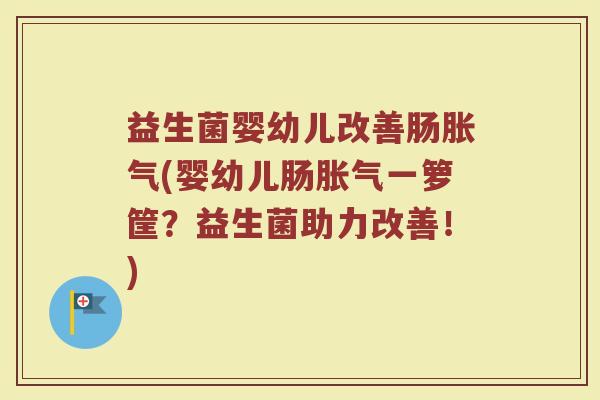 益生菌婴幼儿改善肠胀气(婴幼儿肠胀气一箩筐？益生菌助力改善！)
