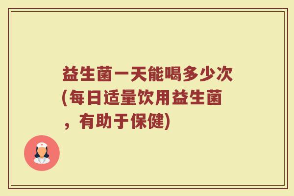 益生菌一天能喝多少次(每日适量饮用益生菌,有助于保健) 益生菌一天能喝多少次(每日适量饮用益生菌,有助于保健)
