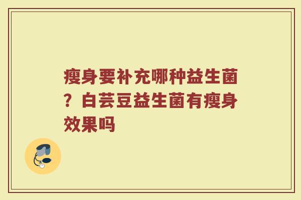 瘦身要补充哪种益生菌？白芸豆益生菌有瘦身效果吗