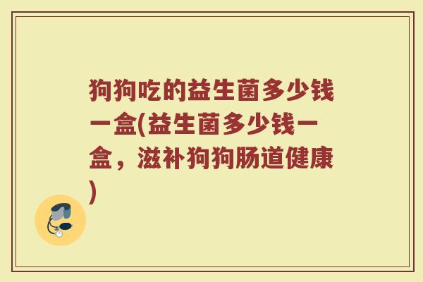 狗狗吃的益生菌多少钱一盒(益生菌多少钱一盒,滋补狗狗肠道健康) 狗狗吃的益生菌多少钱一盒(益生菌多少钱一盒,滋补狗狗肠道健康)