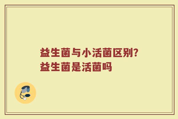 益生菌与小活菌区别？益生菌是活菌吗