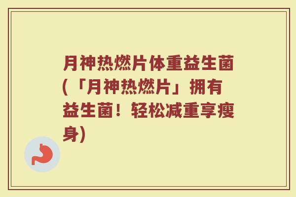 月神热燃片体重益生菌(「月神热燃片」拥有益生菌!轻松减重享瘦身) 月神热燃片体重益生菌(「月神热燃片」拥有益生菌!轻松减重享瘦身)