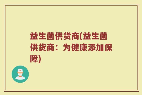 益生菌供货商(益生菌供货商:为健康添加保障) 益生菌供货商(益生菌供货商:为健康添加保障)