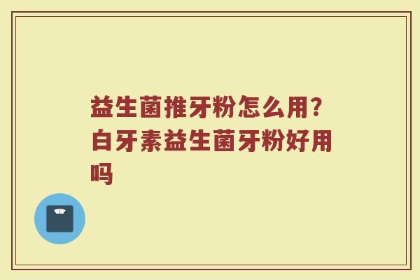 益生菌推牙粉怎么用？白牙素益生菌牙粉好用吗