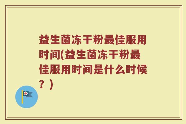 益生菌冻干粉最佳服用时间(益生菌冻干粉最佳服用时间是什么时候？)