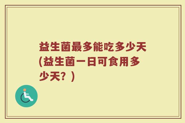 益生菌多能吃多少天(益生菌一日可食用多少天?) 益生菌多能吃多少天(益生菌一日可食用多少天?)
