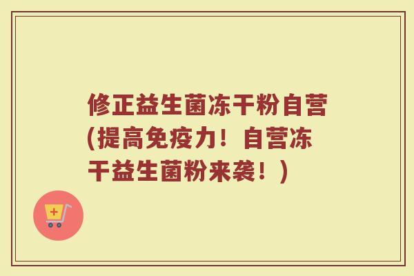 修正益生菌冻干粉自营(提高免疫力！自营冻干益生菌粉来袭！)