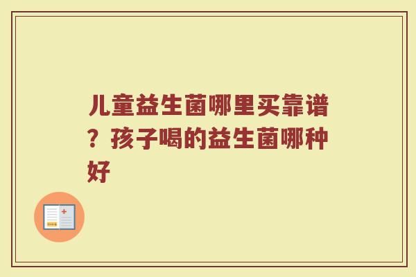 儿童益生菌哪里买靠谱？孩子喝的益生菌哪种好