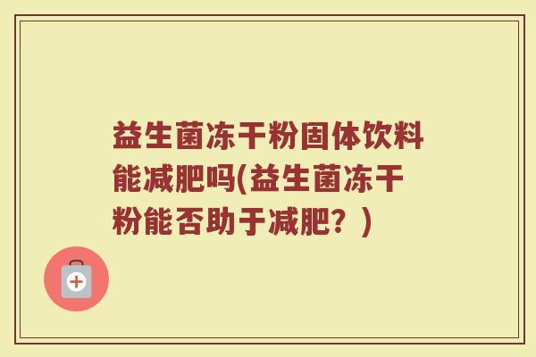 益生菌冻干粉固体饮料能吗(益生菌冻干粉能否助于?) 益生菌冻干粉固体饮料能吗(益生菌冻干粉能否助于?)