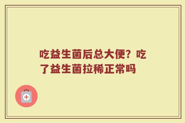 吃益生菌后总大便？吃了益生菌拉稀正常吗