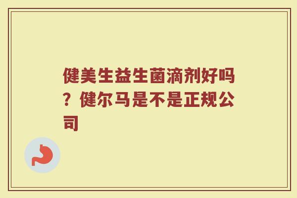 健美生益生菌滴剂好吗?健尔马是不是正规公司 健美生益生菌滴剂好吗?健尔马是不是正规公司