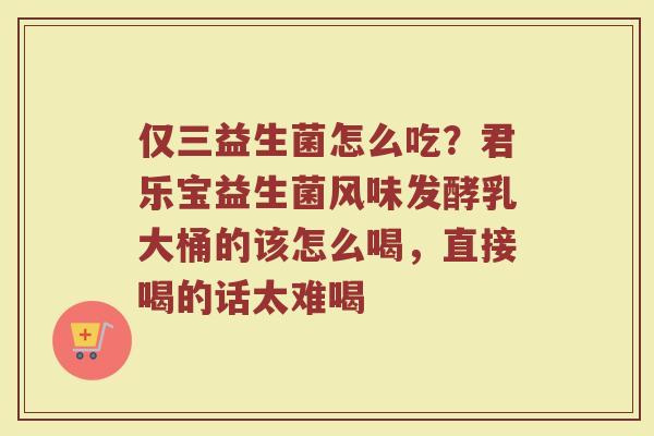 仅三益生菌怎么吃？君乐宝益生菌风味发酵乳大桶的该怎么喝，直接喝的话太难喝