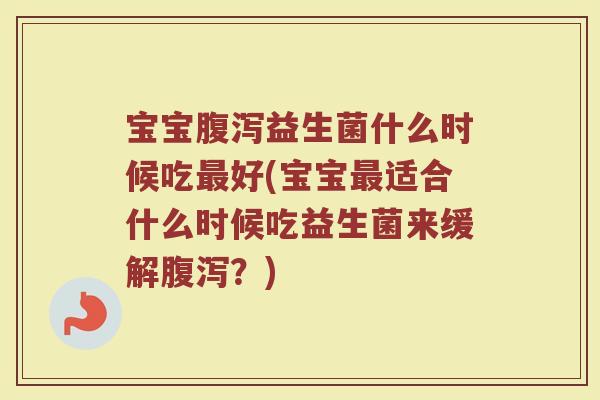 宝宝腹泻益生菌什么时候吃最好(宝宝最适合什么时候吃益生菌来缓解腹泻？)
