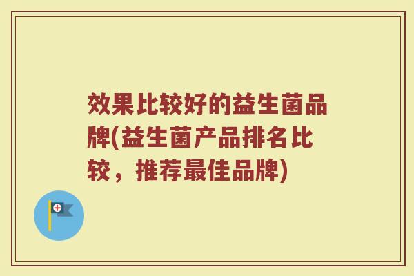 效果比较好的益生菌品牌(益生菌产品排名比较,推荐佳品牌) 效果比较好的益生菌品牌(益生菌产品排名比较,推荐佳品牌)