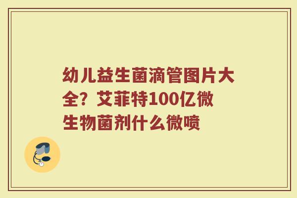 幼儿益生菌滴管图片大全？艾菲特100亿微生物菌剂什么微喷
