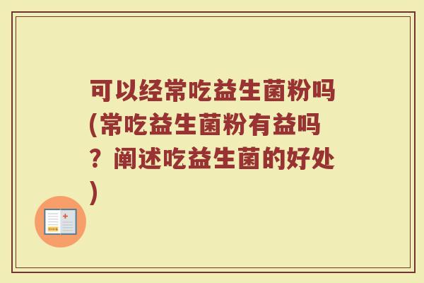 可以经常吃益生菌粉吗(常吃益生菌粉有益吗?阐述吃益生菌的好处) 可以经常吃益生菌粉吗(常吃益生菌粉有益吗?阐述吃益生菌的好处)
