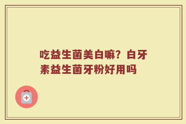 吃益生菌美白嘛？白牙素益生菌牙粉好用吗