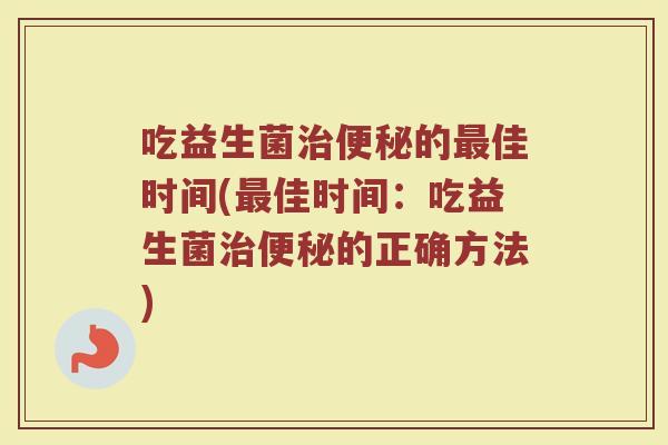 吃益生菌治便秘的最佳时间(最佳时间：吃益生菌治便秘的正确方法)