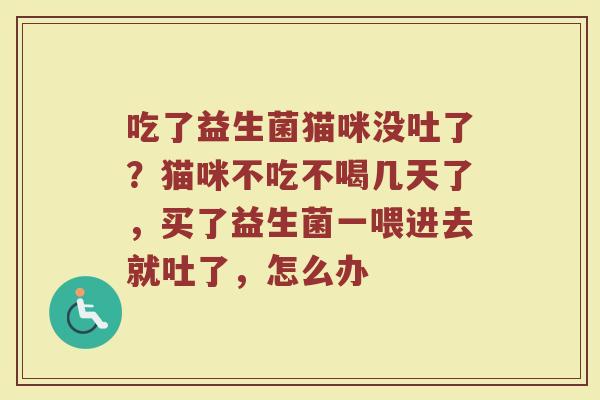 吃了益生菌猫咪没吐了?猫咪不吃不喝几天了,买了益生菌一喂进去就吐了,怎么办 吃了益生菌猫咪没吐了?猫咪不吃不喝几天了,买了益生菌一喂进去就吐了,怎么办
