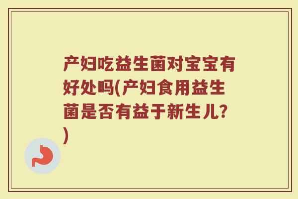 产妇吃益生菌对宝宝有好处吗(产妇食用益生菌是否有益于新生儿？)