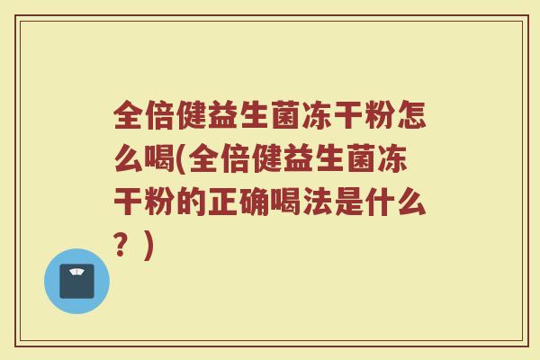 全倍健益生菌冻干粉怎么喝(全倍健益生菌冻干粉的正确喝法是什么?) 全倍健益生菌冻干粉怎么喝(全倍健益生菌冻干粉的正确喝法是什么?)