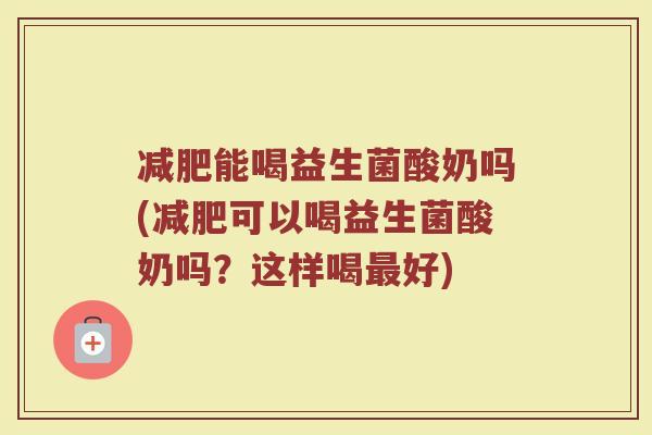 减肥能喝益生菌酸奶吗(减肥可以喝益生菌酸奶吗？这样喝最好)