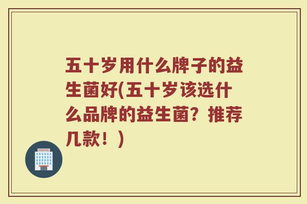 五十岁用什么牌子的益生菌好(五十岁该选什么品牌的益生菌?推荐几款!) 五十岁用什么牌子的益生菌好(五十岁该选什么品牌的益生菌?推荐几款!)