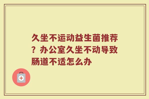久坐不运动益生菌推荐？办公室久坐不动导致肠道不适怎么办