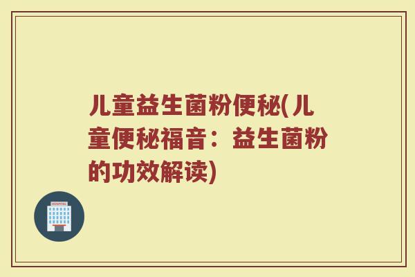 儿童益生菌粉便秘(儿童便秘福音：益生菌粉的功效解读)