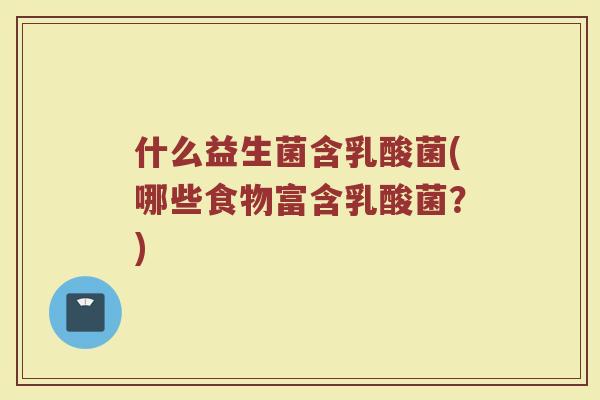 什么益生菌含乳酸菌(哪些食物富含乳酸菌？)