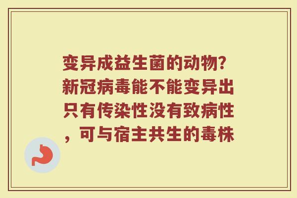 变异成益生菌的动物?新冠能不能变异出只有传染性没有致性,可与宿主共生的毒株 变异成益生菌的动物?新冠能不能变异出只有传染性没有致性,可与宿主共生的毒株