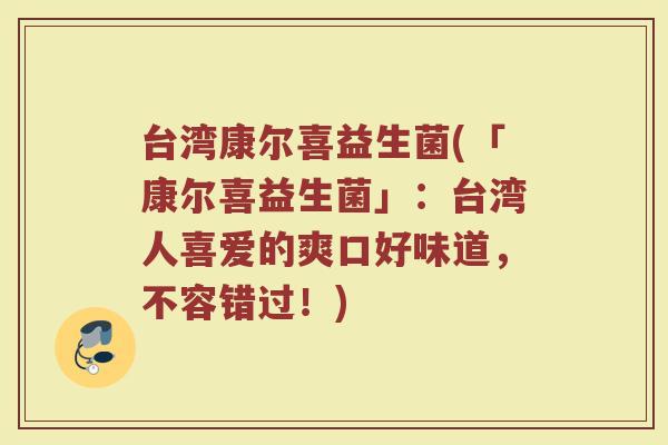 台湾康尔喜益生菌(「康尔喜益生菌」：台湾人喜爱的爽口好味道，不容错过！)