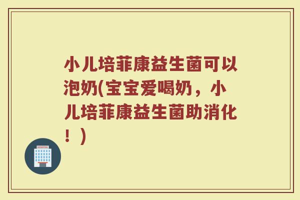 小儿培菲康益生菌可以泡奶(宝宝爱喝奶，小儿培菲康益生菌助消化！)
