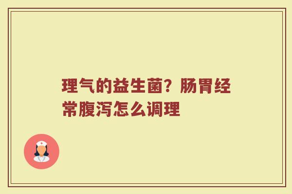 理气的益生菌？肠胃经常腹泻怎么调理
