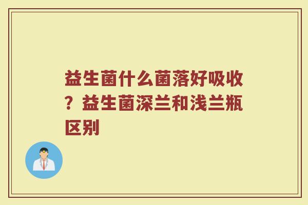 益生菌什么菌落好吸收？益生菌深兰和浅兰瓶区别