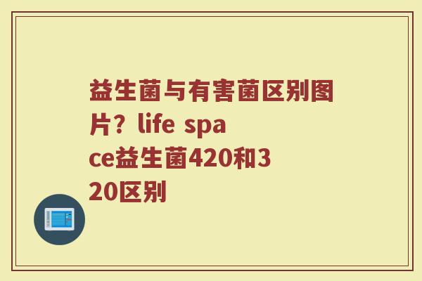 益生菌与有害菌区别图片?life space益生菌420和320区别 益生菌与有害菌区别图片?life space益生菌420和320区别