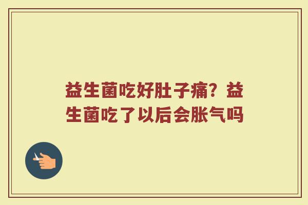 益生菌吃好肚子痛？益生菌吃了以后会胀气吗