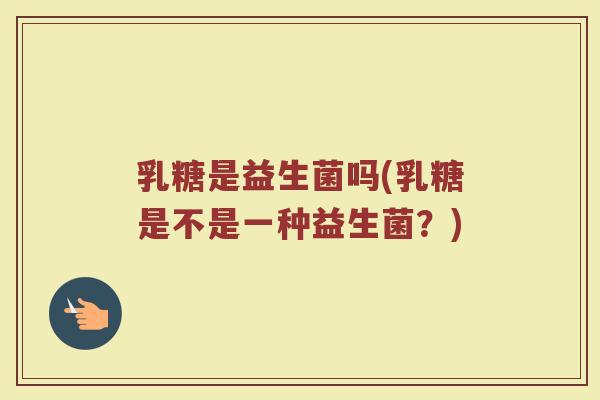 乳糖是益生菌吗(乳糖是不是一种益生菌？)