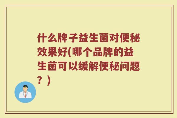 什么牌子益生菌对便秘效果好(哪个品牌的益生菌可以缓解便秘问题？)