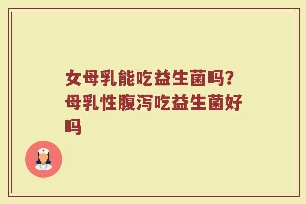 女母乳能吃益生菌吗？母乳性腹泻吃益生菌好吗