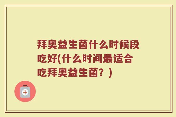 拜奥益生菌什么时候段吃好(什么时间最适合吃拜奥益生菌？)